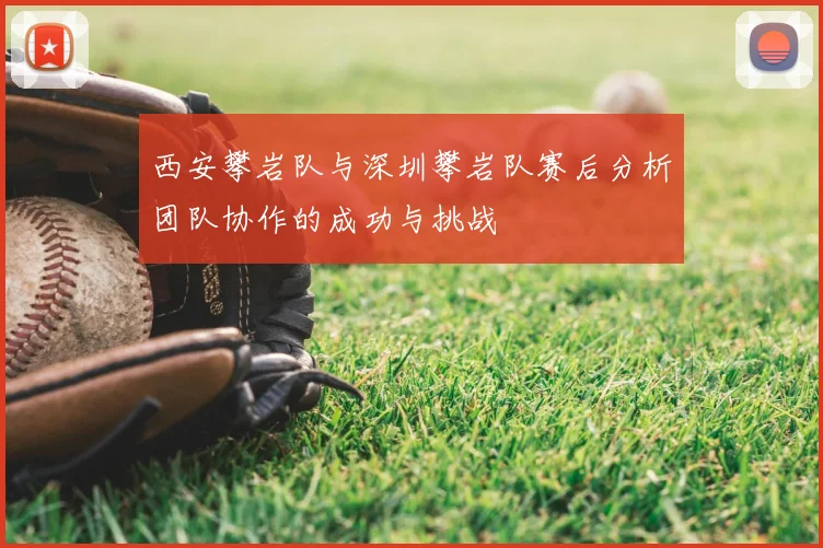 西安攀岩队与深圳攀岩队赛后分析团队协作的成功与挑战