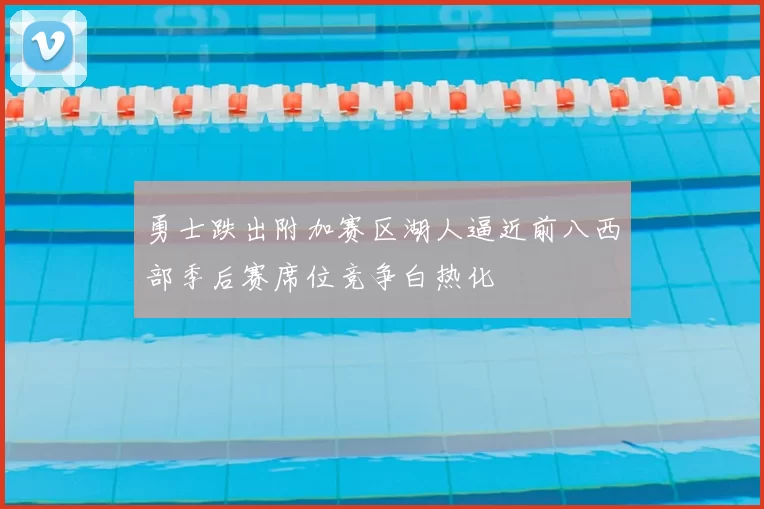 勇士跌出附加赛区湖人逼近前八西部季后赛席位竞争白热化