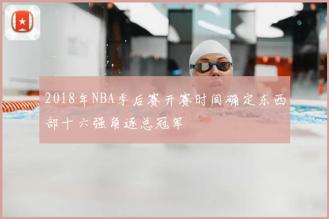2018年NBA季后赛开赛时间确定东西部十六强角逐总冠军