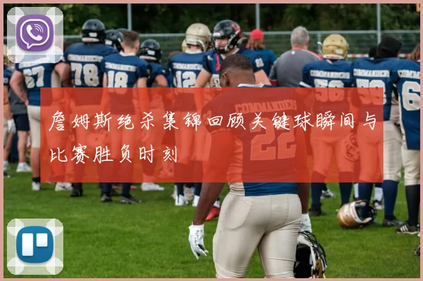 詹姆斯绝杀集锦回顾关键球瞬间与比赛胜负时刻