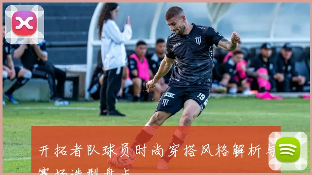开拓者队球员时尚穿搭风格解析与赛场造型盘点