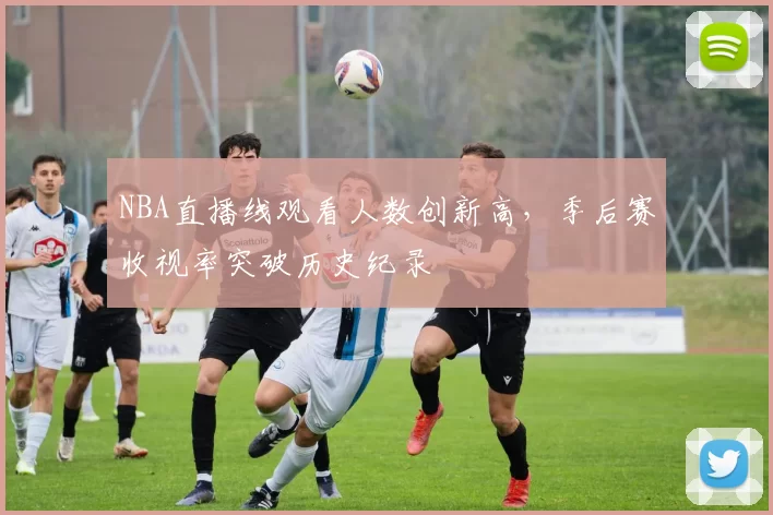 NBA直播线观看人数创新高，季后赛收视率突破历史纪录