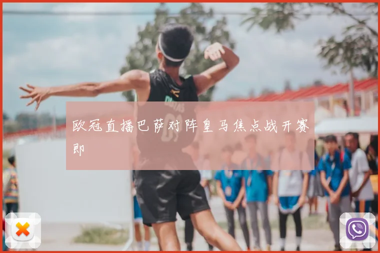 欧冠直播巴萨对阵皇马焦点战开赛即