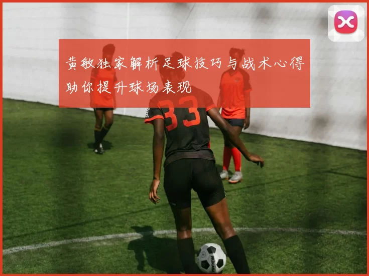 黄敏独家解析足球技巧与战术心得助你提升球场表现