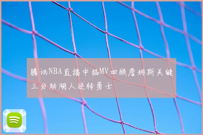 腾讯NBA直播中插MV回顾詹姆斯关键三分助湖人逆转勇士
