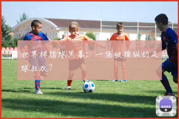 世界杯赌球黑幕:一场被操纵的足球狂欢?