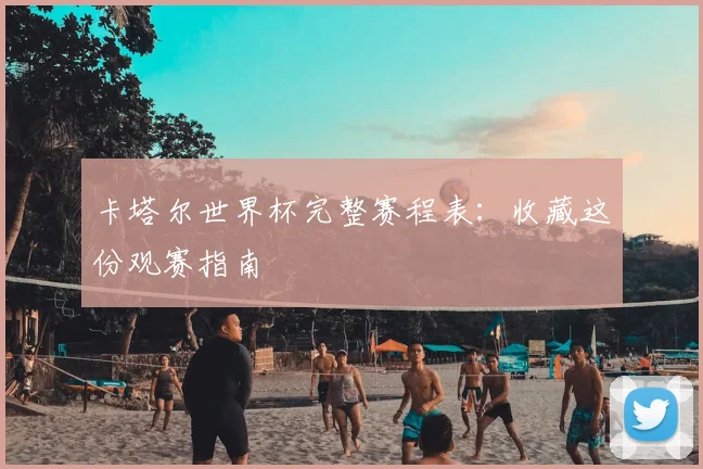 卡塔尔世界杯完整赛程表:收藏这份观赛指南
