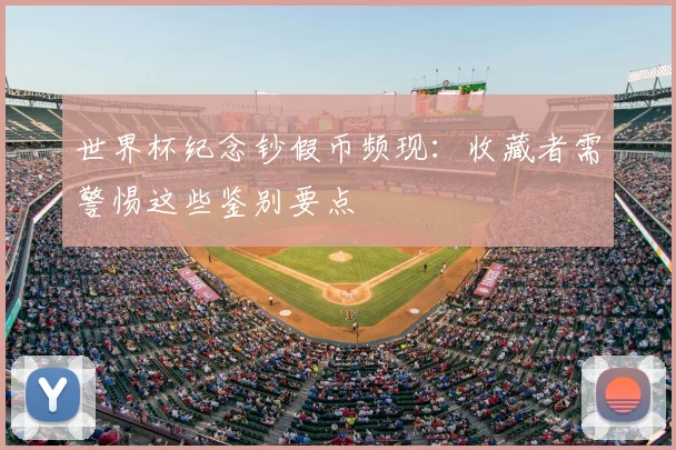 世界杯纪念钞假币频现:收藏者需警惕这些鉴别要点