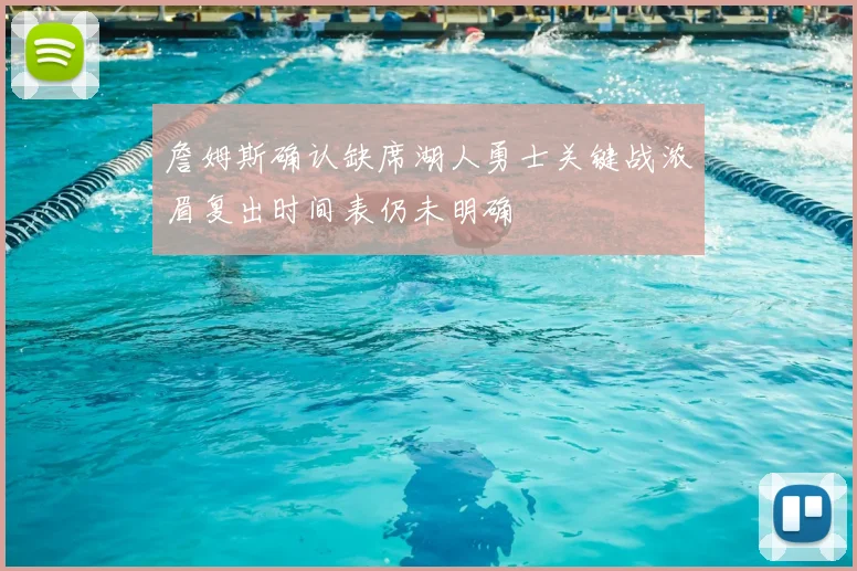 詹姆斯确认缺席湖人勇士关键战浓眉复出时间表仍未明确