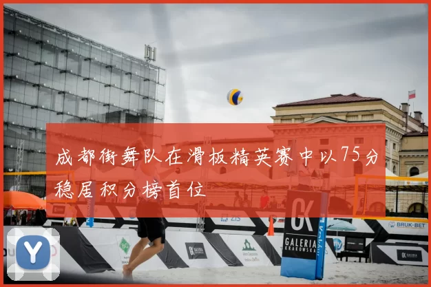 成都街舞队在滑板精英赛中以75分稳居积分榜首位