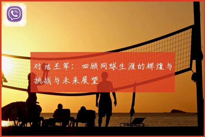 对话王军:回顾网球生涯的辉煌与挑战与未来展望