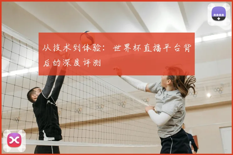 从技术到体验:世界杯直播平台背后的深度评测