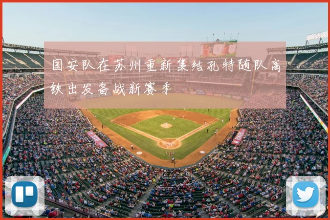 国安队在苏州重新集结孔特随队高铁出发备战新赛季