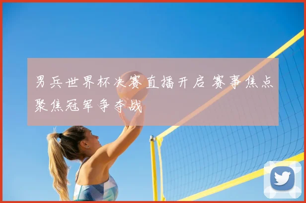 男兵世界杯决赛直播开启 赛事焦点聚焦冠军争夺战