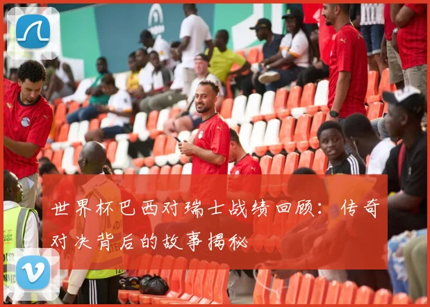 世界杯巴西对瑞士战绩回顾:传奇对决背后的故事揭秘