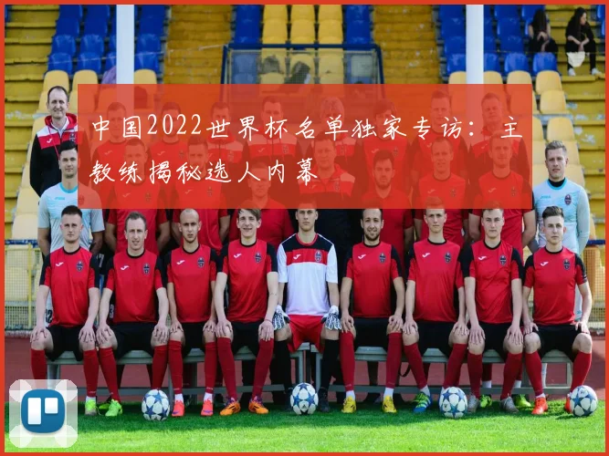 中国2022世界杯名单独家专访:主教练揭秘选人内幕