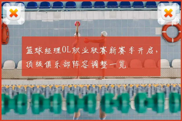 篮球经理OL职业联赛新赛季开启,顶级俱乐部阵容调整一览