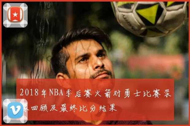2018年NBA季后赛火箭对勇士比赛录像回顾及最终比分结果