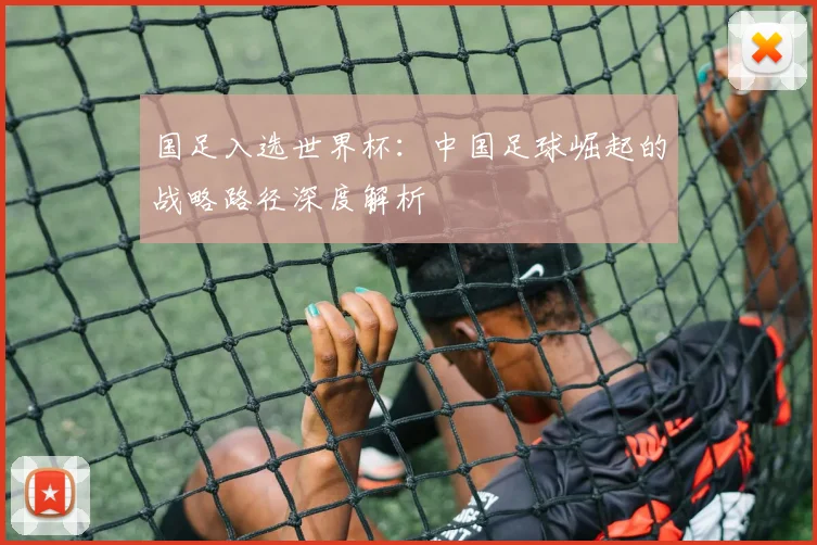 国足入选世界杯:中国足球崛起的战略路径深度解析