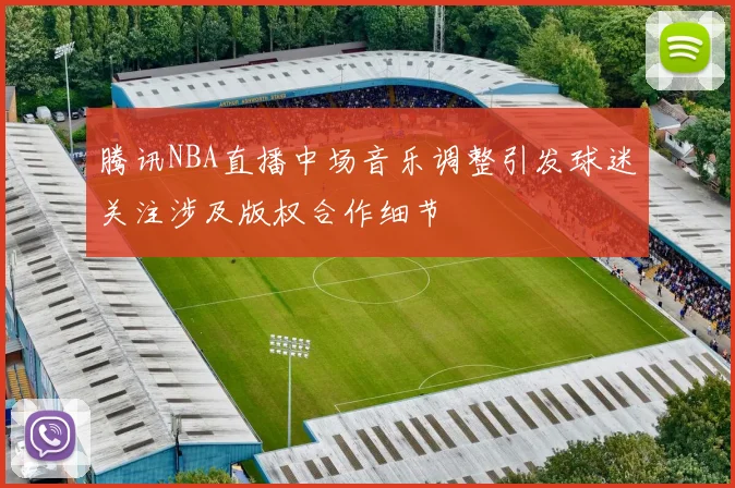 腾讯NBA直播中场音乐调整引发球迷关注涉及版权合作细节