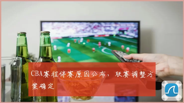 CBA赛程停赛原因公布，联赛调整方案确定