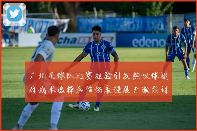 广州足球队比赛经验引发热议球迷对战术选择和临场表现展开激烈讨论