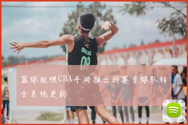 篮球经理CBA手游推出新赛季球队转会系统更新