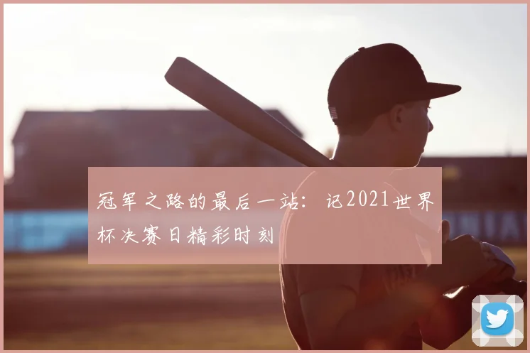 冠军之路的最后一站:记2021世界杯决赛日精彩时刻