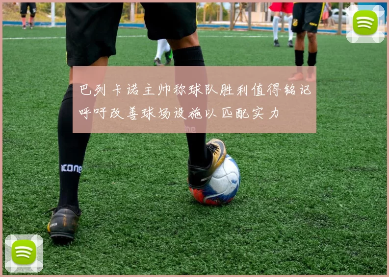 巴列卡诺主帅称球队胜利值得铭记呼吁改善球场设施以匹配实力