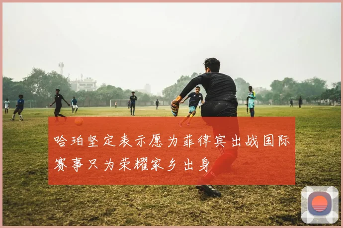 哈珀坚定表示愿为菲律宾出战国际赛事只为荣耀家乡出身
