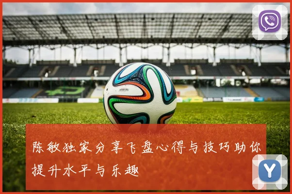 陈敏独家分享飞盘心得与技巧助你提升水平与乐趣