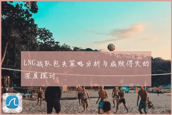LNG战队包夹策略分析与成败得失的深度探讨