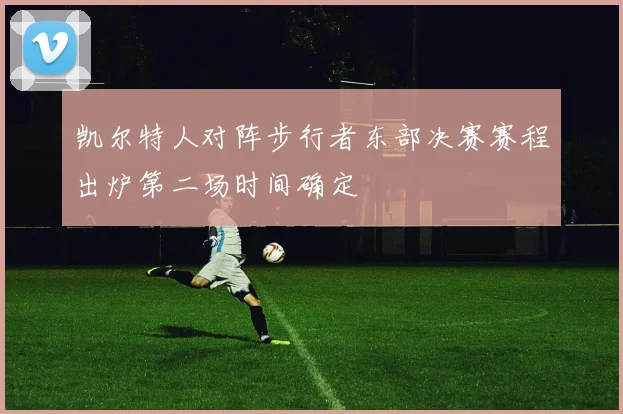 凯尔特人对阵步行者东部决赛赛程出炉第二场时间确定