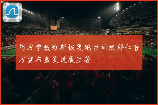 阿方索戴维斯恢复跑步训练拜仁官方宣布康复进展显著