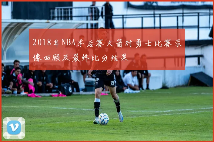 2018年NBA季后赛火箭对勇士比赛录像回顾及最终比分结果