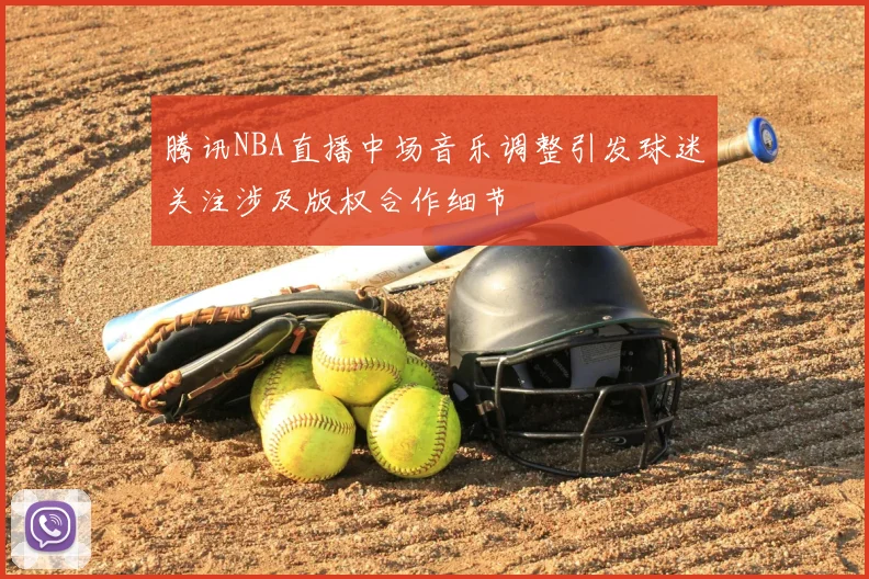 腾讯NBA直播中场音乐调整引发球迷关注涉及版权合作细节