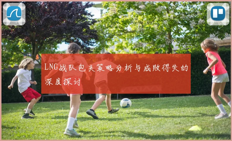 LNG战队包夹策略分析与成败得失的深度探讨