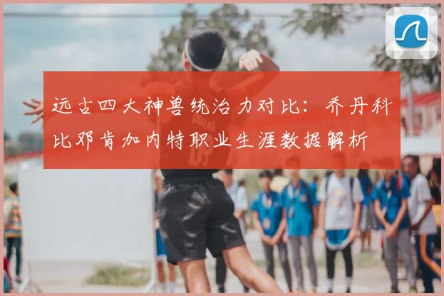 远古四大神兽统治力对比：乔丹科比邓肯加内特职业生涯数据解析