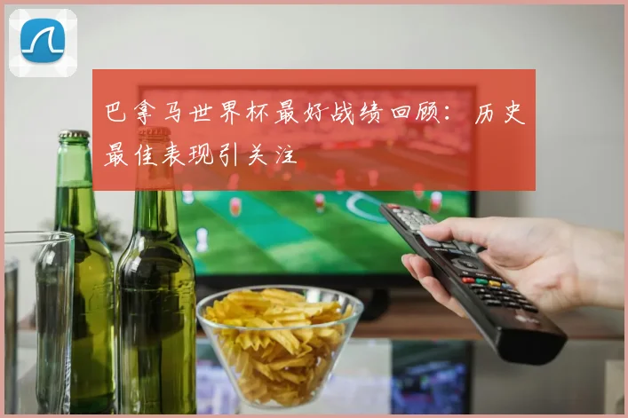 巴拿马世界杯最好战绩回顾：历史最佳表现引关注