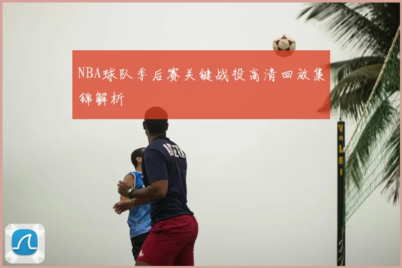 NBA球队季后赛关键战役高清回放集锦解析