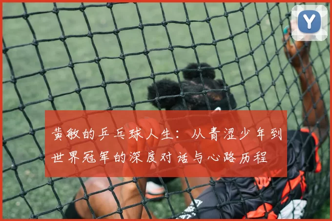 黄敏的乒乓球人生：从青涩少年到世界冠军的深度对话与心路历程