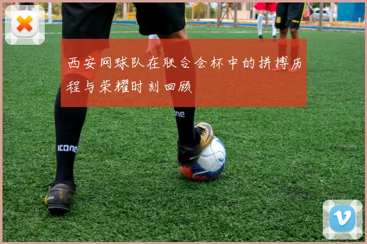 西安网球队在联合会杯中的拼搏历程与荣耀时刻回顾