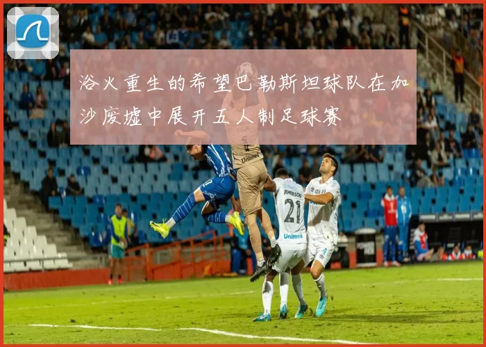 浴火重生的希望巴勒斯坦球队在加沙废墟中展开五人制足球赛