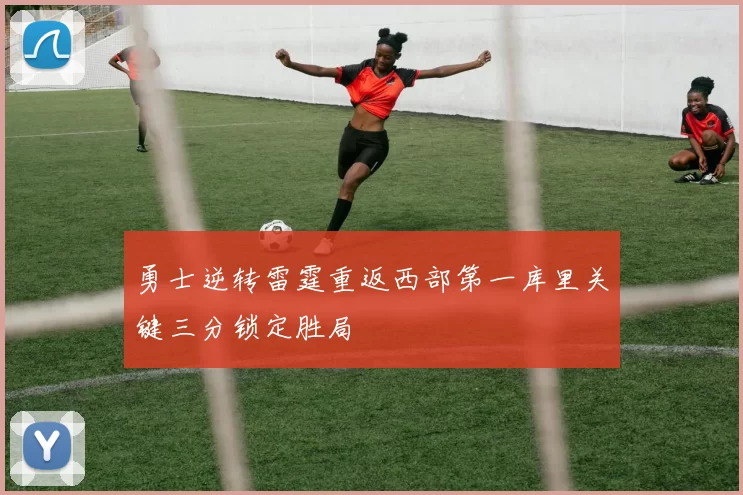 勇士逆转雷霆重返西部第一库里关键三分锁定胜局