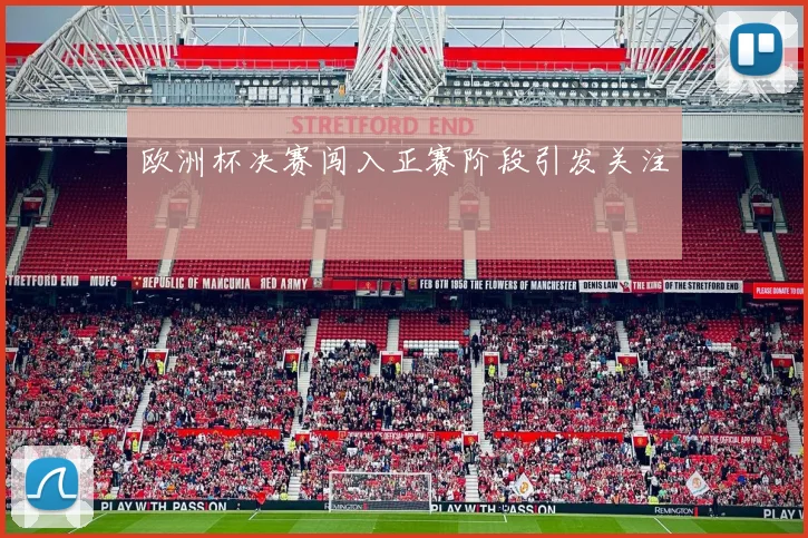欧洲杯决赛闯入正赛阶段引发关注