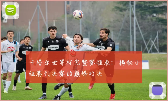 卡塔尔世界杯完整赛程表:揭秘小组赛到决赛的巅峰对决