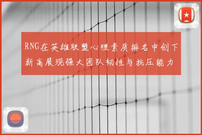 RNG在英雄联盟心理素质排名中创下新高展现强大团队韧性与抗压能力
