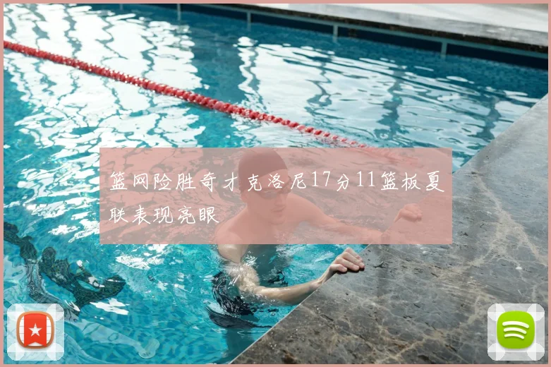 篮网险胜奇才克洛尼17分11篮板夏联表现亮眼