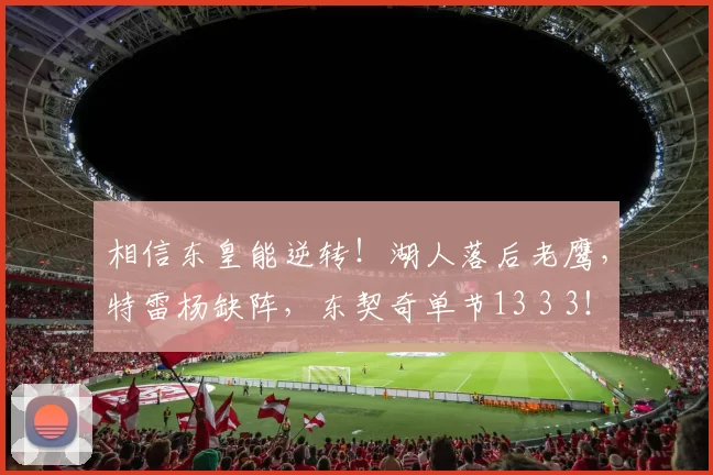 相信东皇能逆转！湖人落后老鹰，特雷杨缺阵，东契奇单节13 3 3！