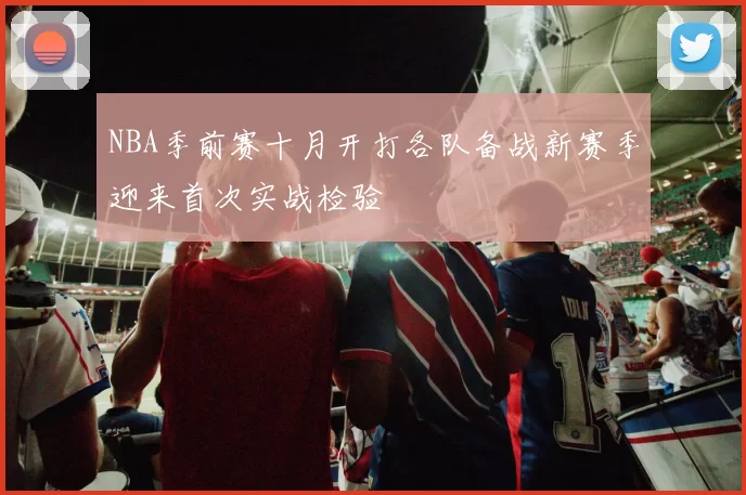NBA季前赛十月开打各队备战新赛季迎来首次实战检验